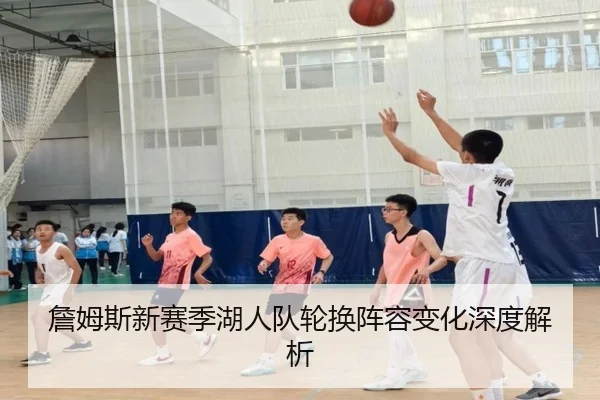 詹姆斯新赛季湖人队轮换阵容变化深度解析
